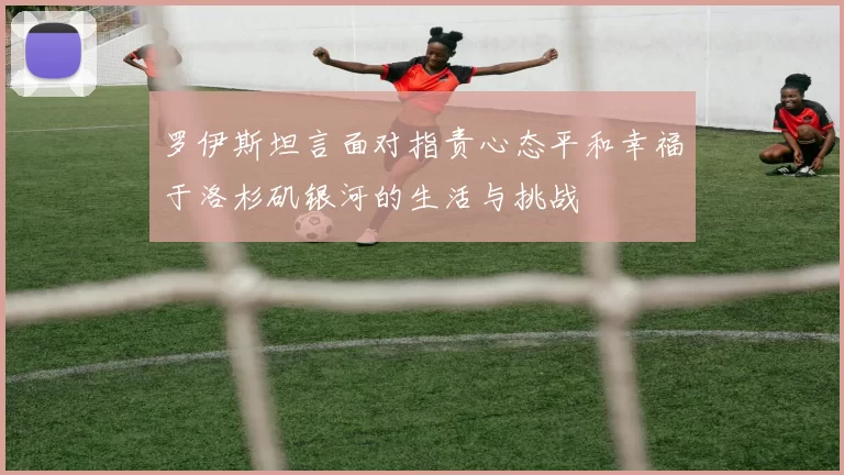 罗伊斯坦言面对指责心态平和幸福于洛杉矶银河的生活与挑战