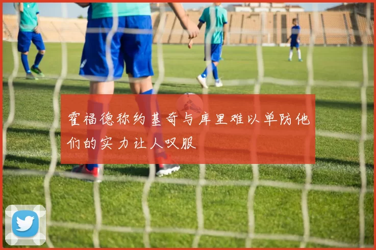霍福德称约基奇与库里难以单防他们的实力让人叹服