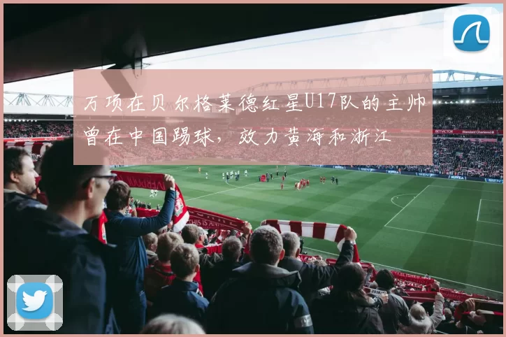 万项在贝尔格莱德红星U17队的主帅曾在中国踢球，效力黄海和浙江