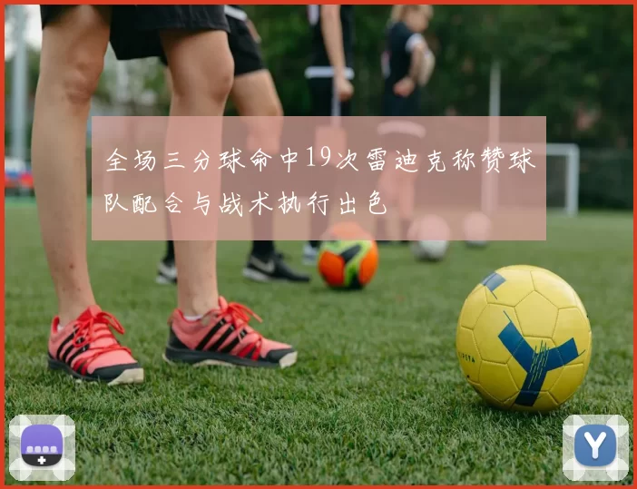 全场三分球命中19次雷迪克称赞球队配合与战术执行出色
