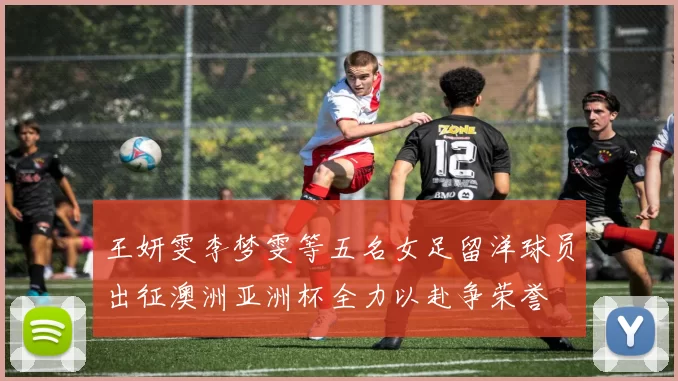 王妍雯李梦雯等五名女足留洋球员出征澳洲亚洲杯全力以赴争荣誉