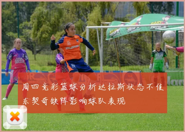 周四竞彩篮球分析达拉斯状态不佳东契奇缺阵影响球队表现