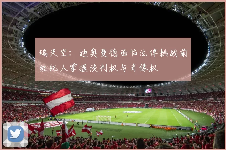 瑞天空：迪奥曼德面临法律挑战前经纪人掌握谈判权与肖像权