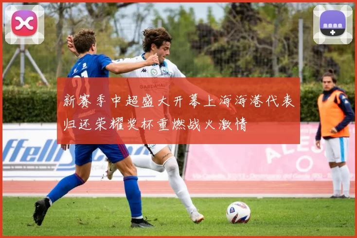 新赛季中超盛大开幕上海海港代表归还荣耀奖杯重燃战火激情