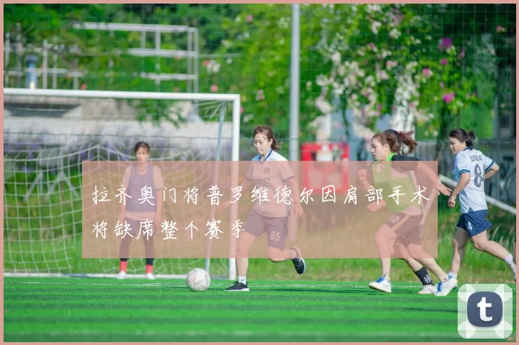 拉齐奥门将普罗维德尔因肩部手术将缺席整个赛季